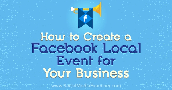 Sådan oprettes en Facebook-lokal begivenhed til din virksomhed: Social Media Examiner