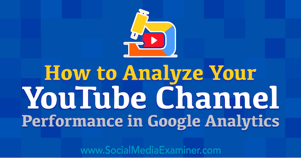 Sådan analyseres din YouTube-kanals ydeevne i Google Analytics: Social Media Examiner