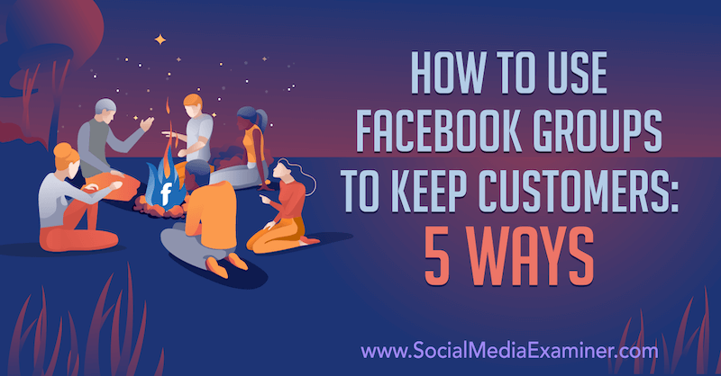 Sådan bruges Facebook-grupper til at holde kunder: 5 måder af Mia Fileman på Social Media Examiner.
