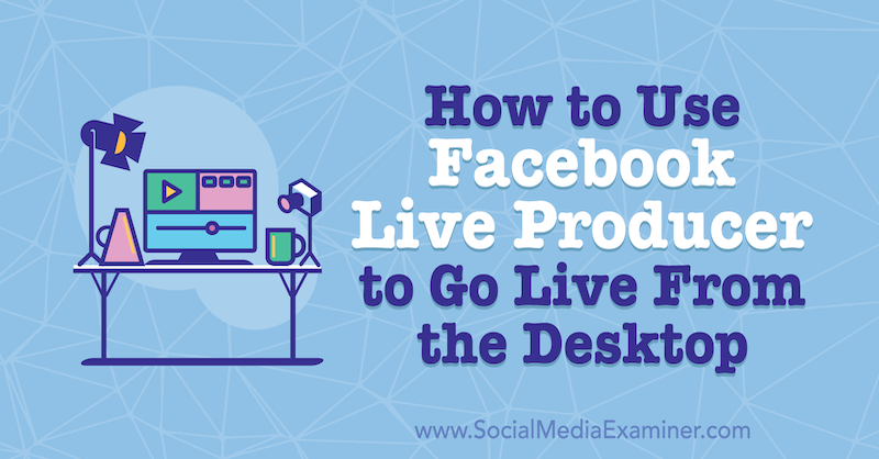 Sådan bruges Facebook Live Producer til at gå live fra skrivebordet af Stephanie Liu på Social Media Examiner.