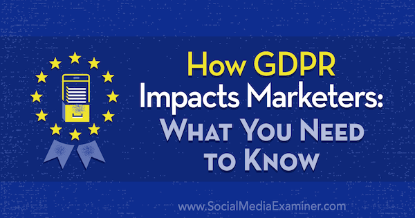 Hvordan GDPR påvirker marketingfolk: Hvad du behøver at vide af Danielle Liss på Social Media Examiner.