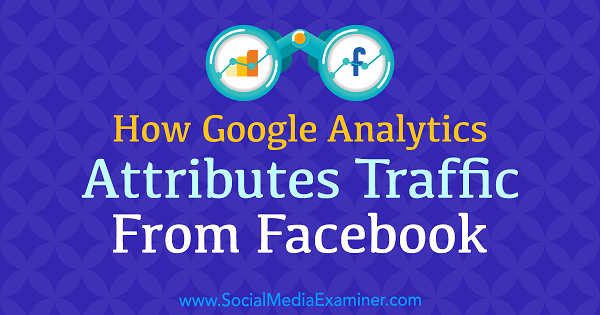 Hvordan Google Analytics tilskriver trafik fra Facebook af Chris Mercer på Social Media Examiner.