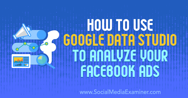 Sådan bruges Google Data Studio til at analysere dine Facebook-annoncer af Karley Ice på Social Media Examiner.