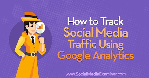 Sådan sporer du social medietrafik ved hjælp af Google Analytics: Social Media Examiner