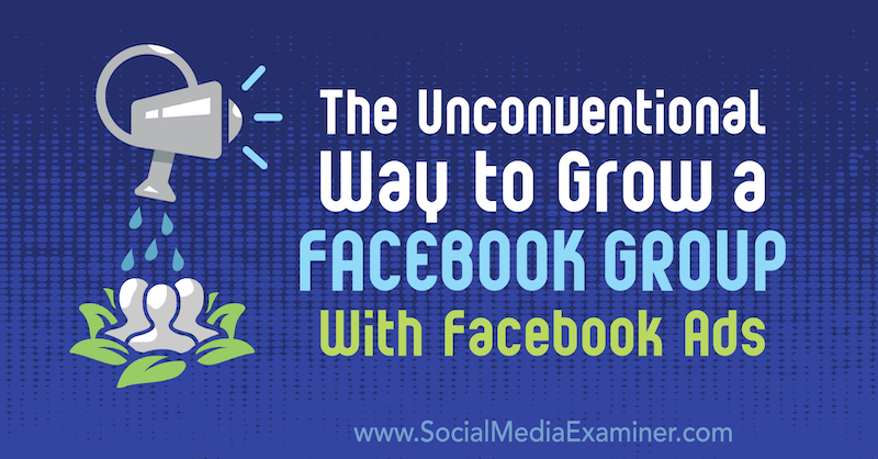 Den ukonventionelle måde at dyrke en Facebook-gruppe på med Facebook-annoncer af Ben Heath på Social Media Examiner.
