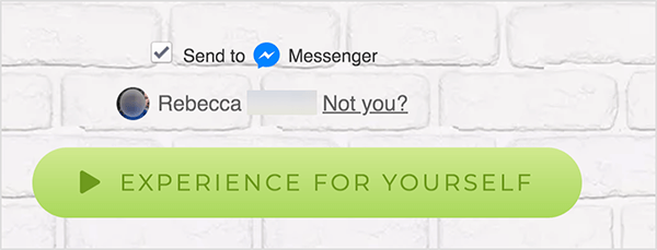 På en webside, der er forbundet til Facebook Messenger, vises afkrydsningsfeltet Send til ud for et blåt Messenger-ikon og ordet Messenger. Under dette er et sløret profilbillede og navnet Rebecca. Ved siden af ​​billedet og navnet er der et link, der siger "Ikke dig?" Under disse valgmuligheder er der en lysegrøn knap med en mørkere grønt afspilningsikon og teksten "Oplev dig selv." Brugere, der klikker på denne knap, opretter forbindelse til en Messenger bot. Mary Kathryn Johnson forklarer, at en webside, der linker til Messenger, skal bruge dette format til at følge Facebooks servicevilkår og andre politikker.